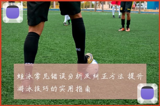 蛙泳常见错误分析及纠正方法 提升游泳技巧的实用指南