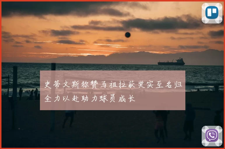 史蒂文斯称赞马祖拉获奖实至名归全力以赴助力球员成长
