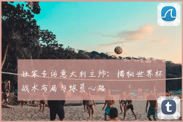 独家专访意大利主帅：揭秘世界杯战术布局与球员心路