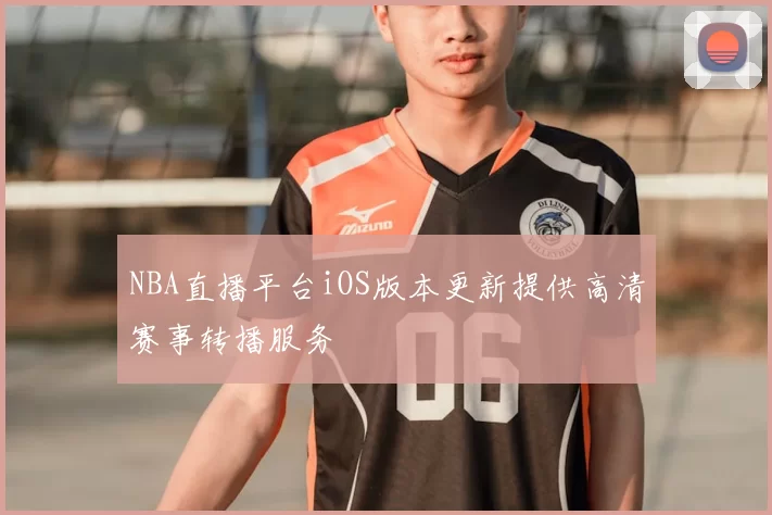 NBA直播平台iOS版本更新提供高清赛事转播服务