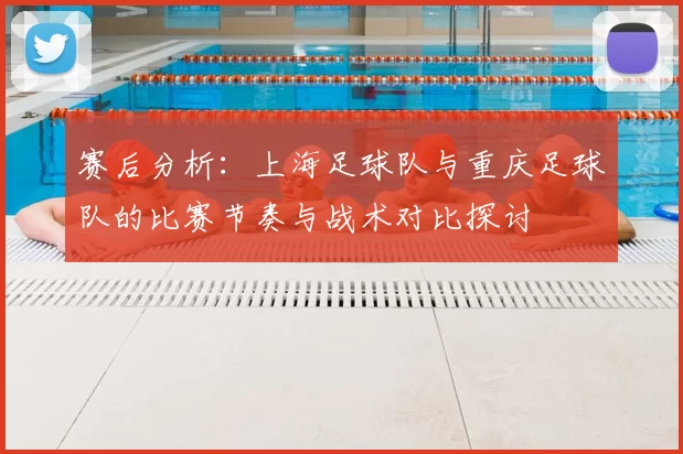 赛后分析：上海足球队与重庆足球队的比赛节奏与战术对比探讨