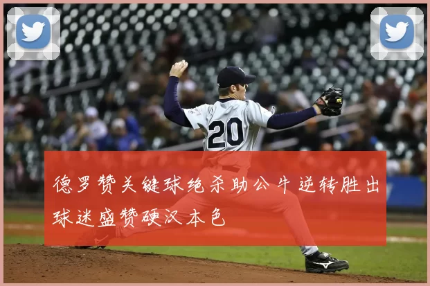 德罗赞关键球绝杀助公牛逆转胜出球迷盛赞硬汉本色