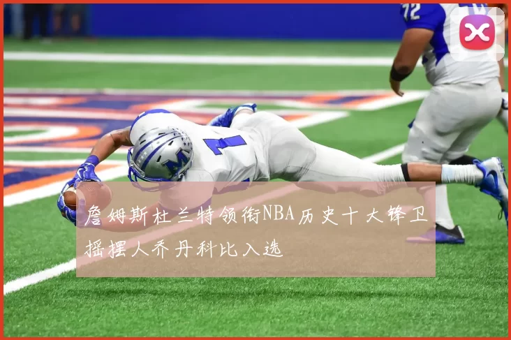 詹姆斯杜兰特领衔NBA历史十大锋卫摇摆人乔丹科比入选