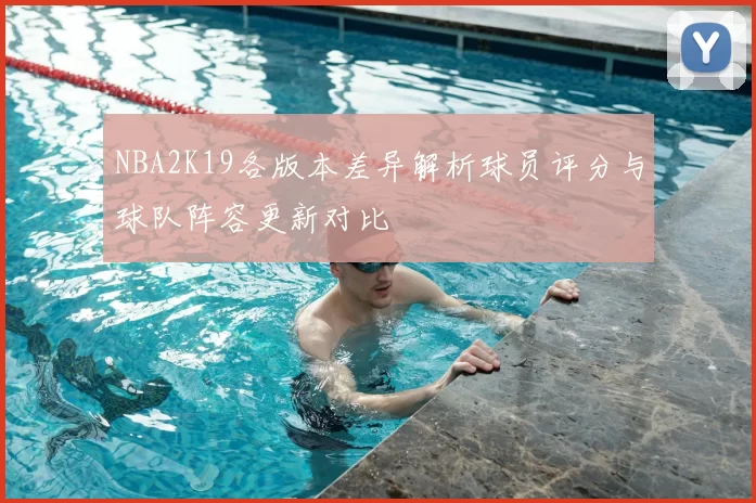 NBA2K19各版本差异解析球员评分与球队阵容更新对比