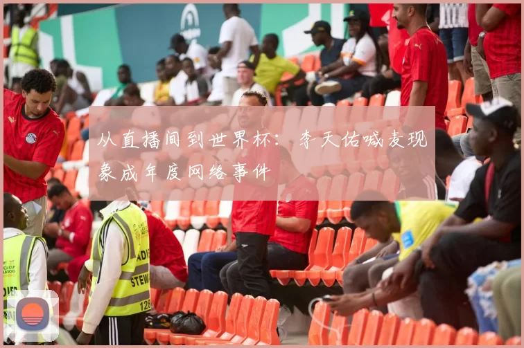 从直播间到世界杯:李天佑喊麦现象成年度网络事件