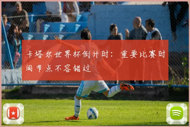 卡塔尔世界杯倒计时：重要比赛时间节点不容错过