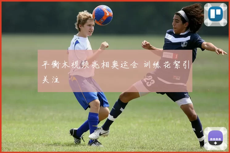 平衡木视频亮相奥运会 训练花絮引关注