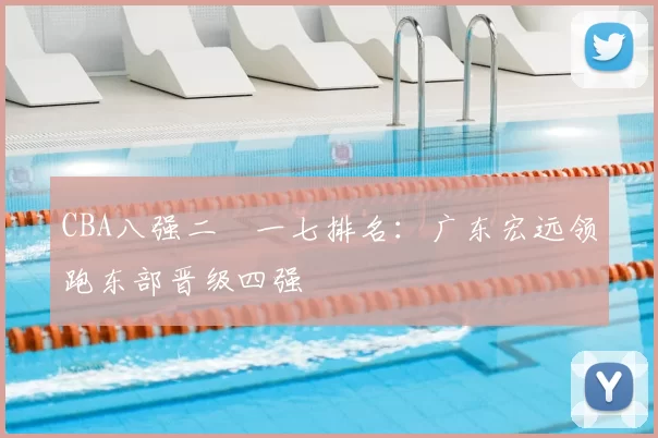 CBA八强二〇一七排名：广东宏远领跑东部晋级四强