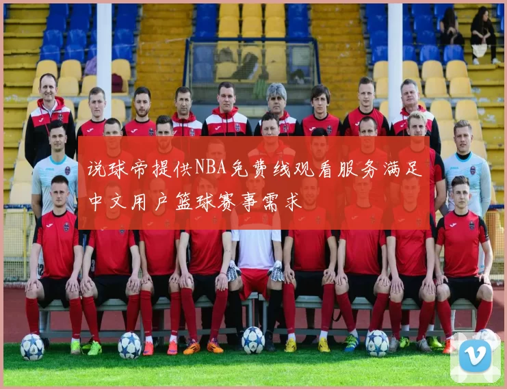 说球帝提供NBA免费线观看服务满足中文用户篮球赛事需求
