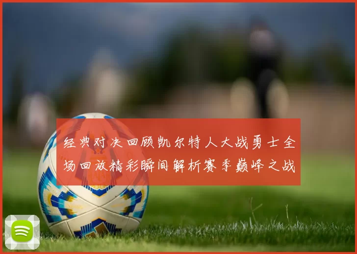 经典对决回顾凯尔特人大战勇士全场回放精彩瞬间解析赛季巅峰之战