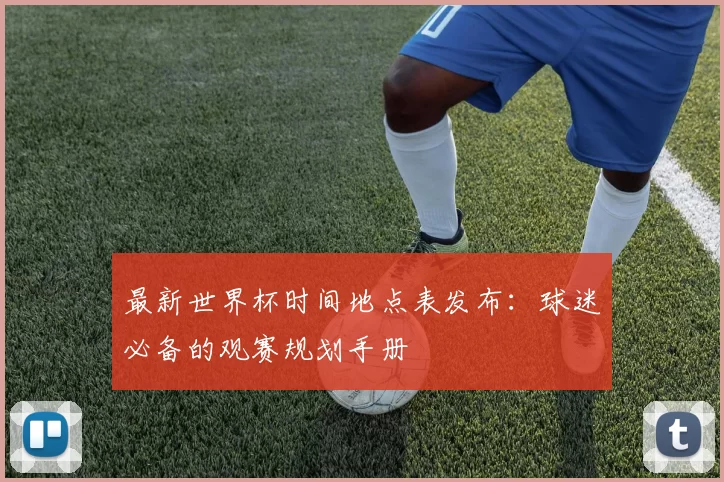 最新世界杯时间地点表发布：球迷必备的观赛规划手册