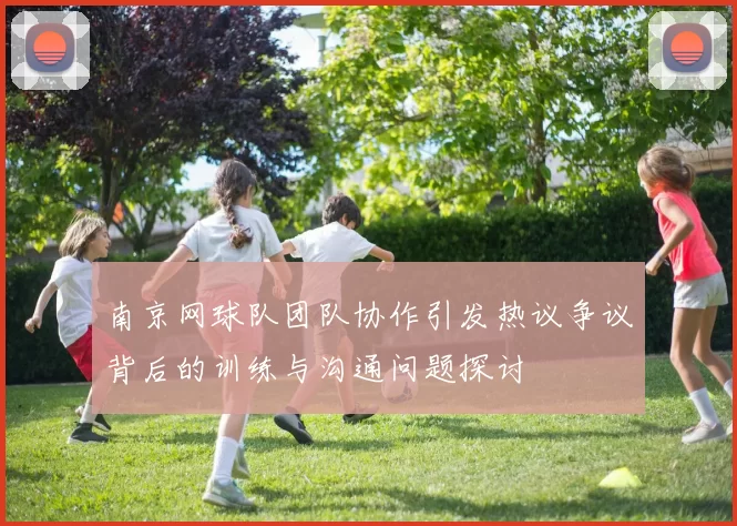 南京网球队团队协作引发热议争议背后的训练与沟通问题探讨