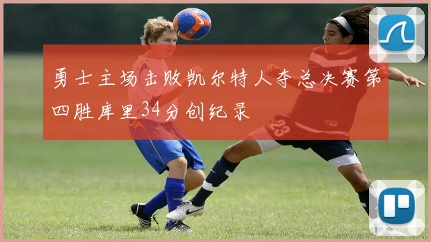 勇士主场击败凯尔特人夺总决赛第四胜库里34分创纪录