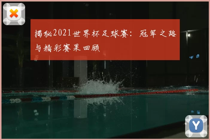 揭秘2021世界杯足球赛：冠军之路与精彩赛果回顾