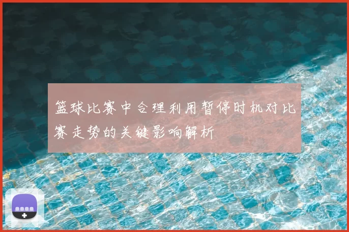 篮球比赛中合理利用暂停时机对比赛走势的关键影响解析