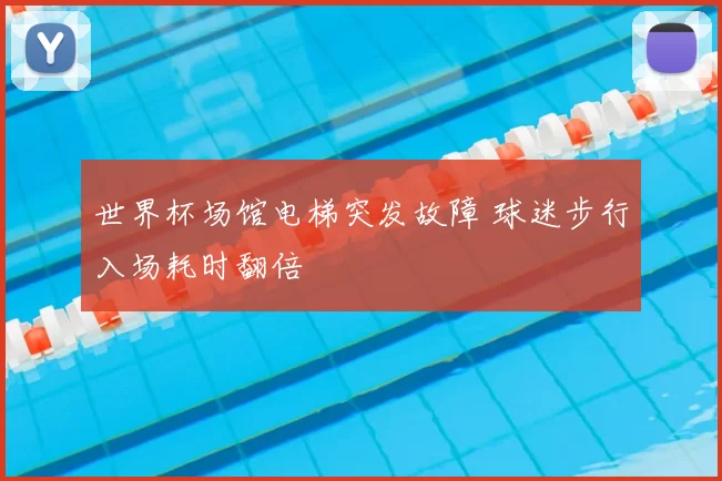 世界杯场馆电梯突发故障 球迷步行入场耗时翻倍
