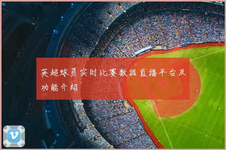 英超球员实时比赛数据直播平台及功能介绍