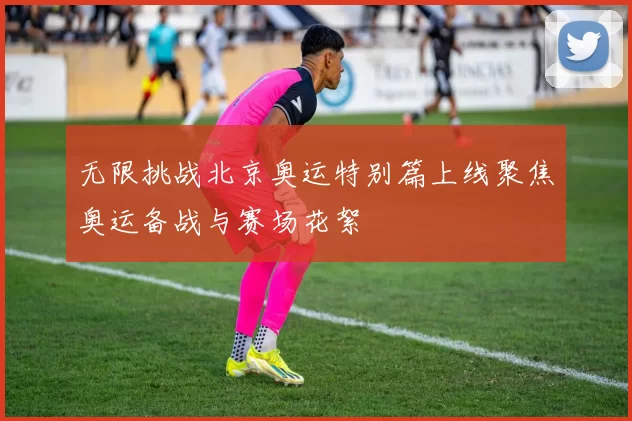 无限挑战北京奥运特别篇上线聚焦奥运备战与赛场花絮