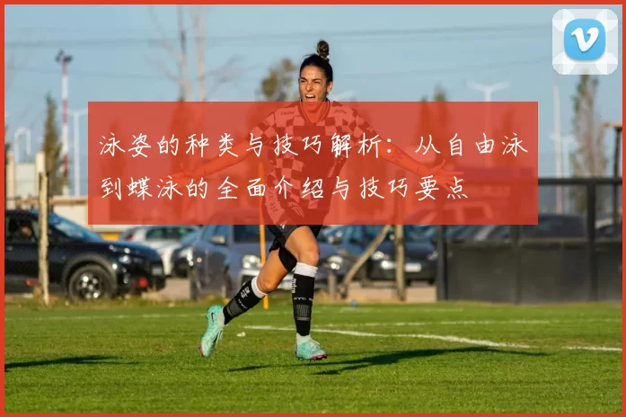 泳姿的种类与技巧解析：从自由泳到蝶泳的全面介绍与技巧要点