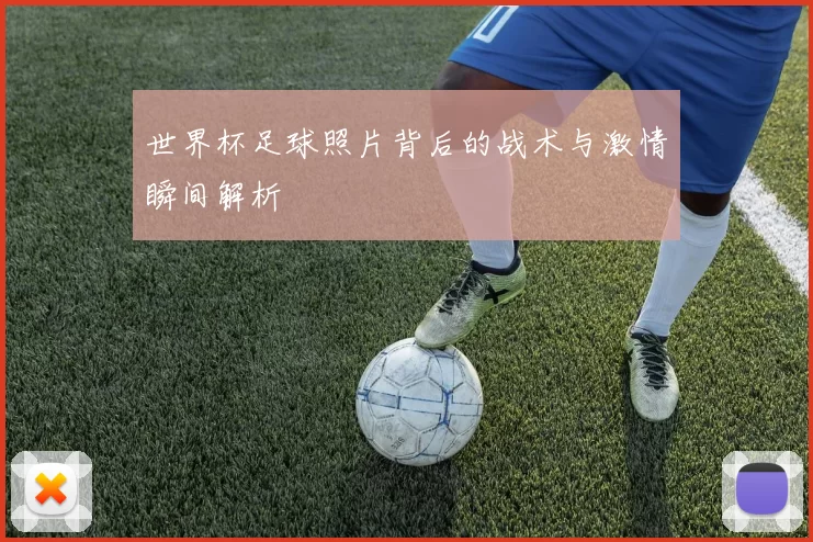 世界杯足球照片背后的战术与激情瞬间解析