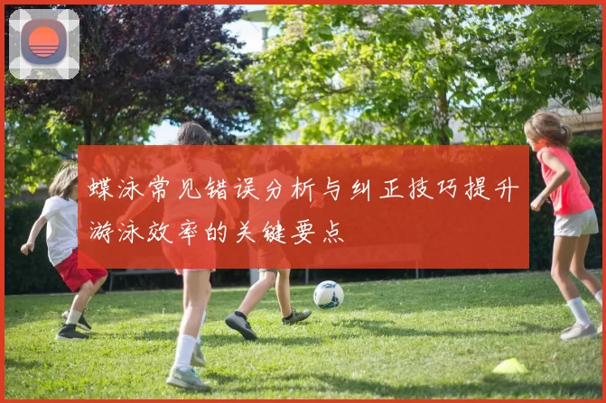 蝶泳常见错误分析与纠正技巧提升游泳效率的关键要点