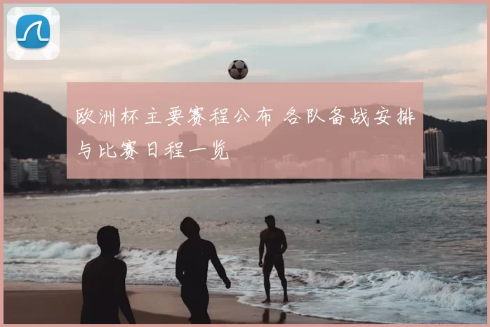欧洲杯主要赛程公布 各队备战安排与比赛日程一览
