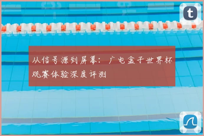从信号源到屏幕：广电盒子世界杯观赛体验深度评测