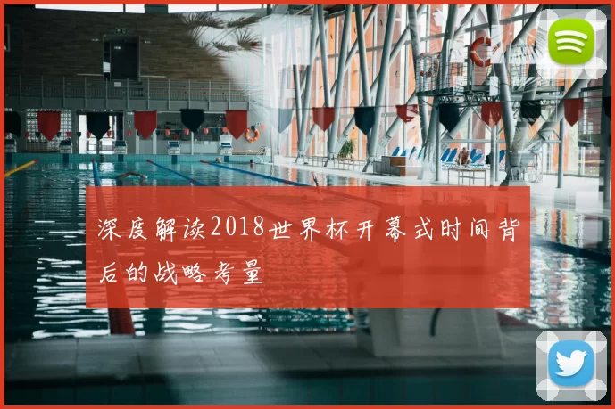 深度解读2018世界杯开幕式时间背后的战略考量