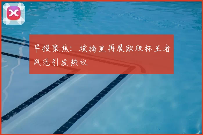 早报聚焦：埃梅里再展欧联杯王者风范引发热议