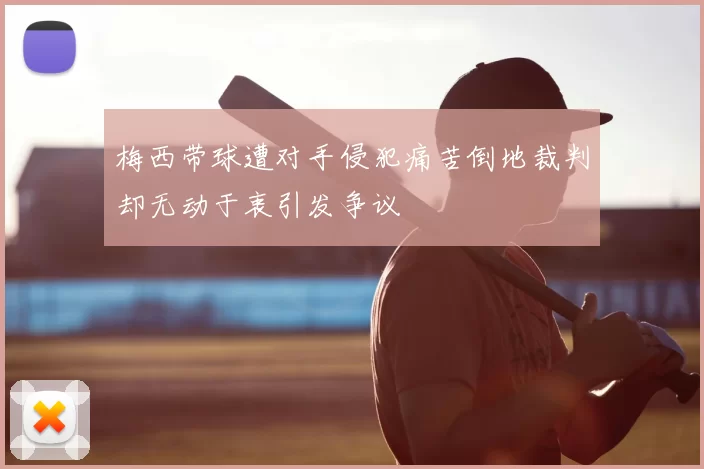 梅西带球遭对手侵犯痛苦倒地裁判却无动于衷引发争议
