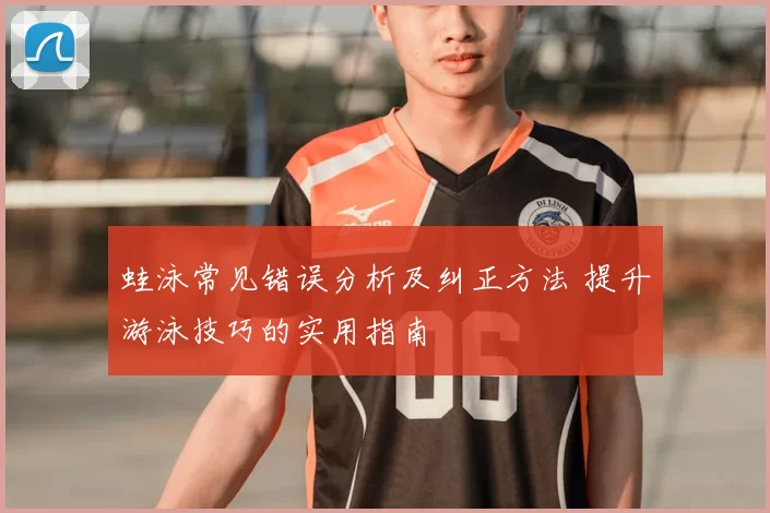 蛙泳常见错误分析及纠正方法 提升游泳技巧的实用指南