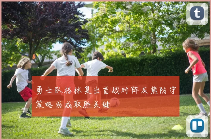 勇士队格林复出首战对阵灰熊防守策略或成取胜关键