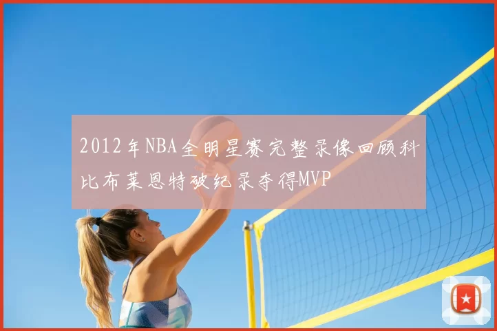 2012年NBA全明星赛完整录像回顾科比布莱恩特破纪录夺得MVP
