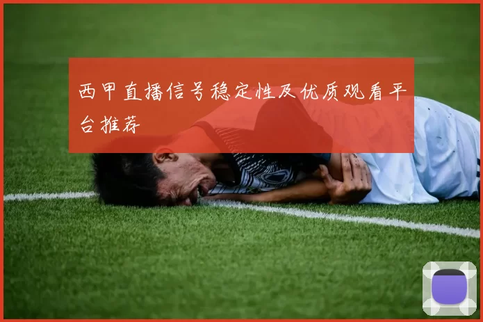 西甲直播信号稳定性及优质观看平台推荐