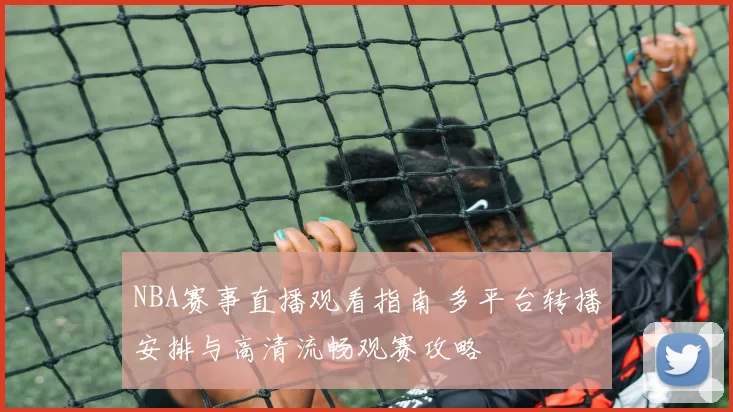 NBA赛事直播观看指南 多平台转播安排与高清流畅观赛攻略