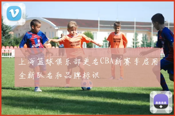 上海篮球俱乐部更名CBA新赛季启用全新队名和品牌标识