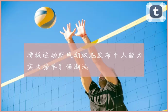 滑板运动新风潮权威发布个人能力实力榜单引领潮流