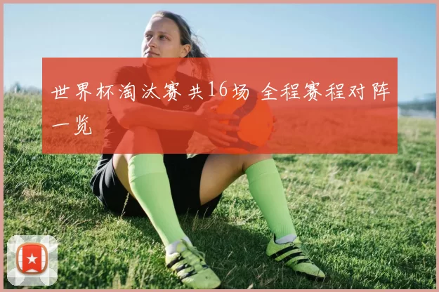 世界杯淘汰赛共16场 全程赛程对阵一览