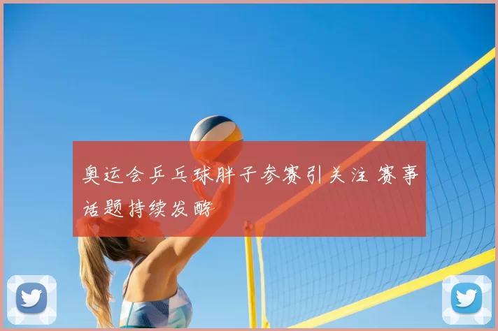 奥运会乒乓球胖子参赛引关注 赛事话题持续发酵