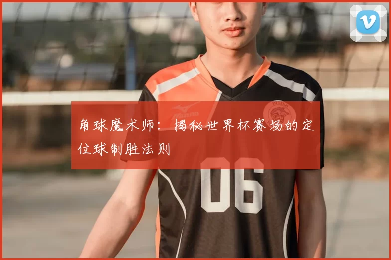 角球魔术师:揭秘世界杯赛场的定位球制胜法则