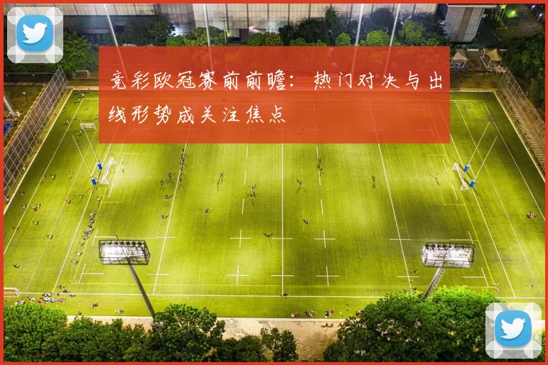 竞彩欧冠赛前前瞻:热门对决与出线形势成关注焦点