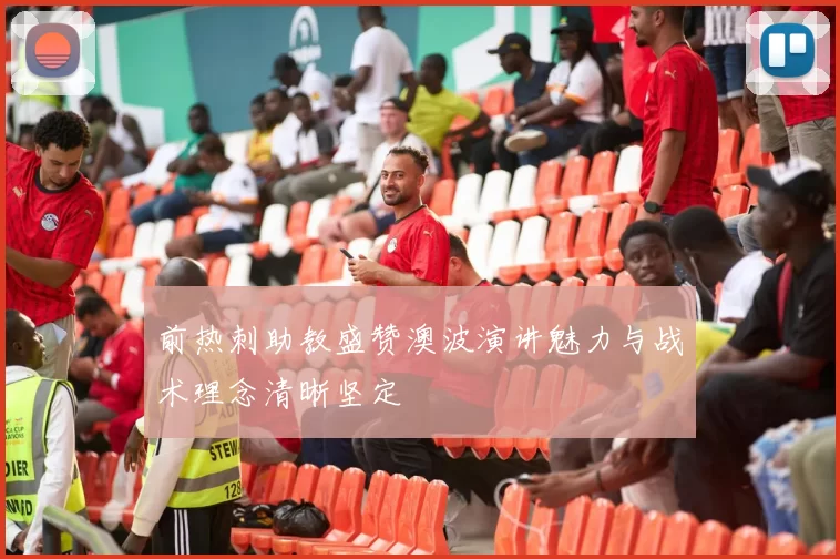 前热刺助教盛赞澳波演讲魅力与战术理念清晰坚定