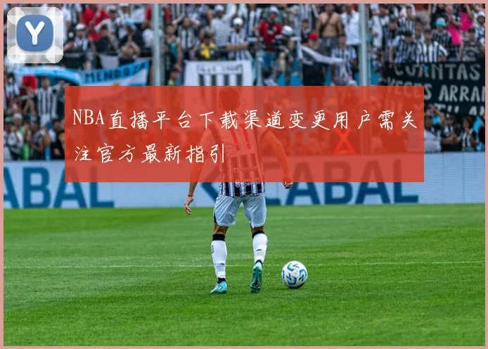 NBA直播平台下载渠道变更用户需关注官方最新指引