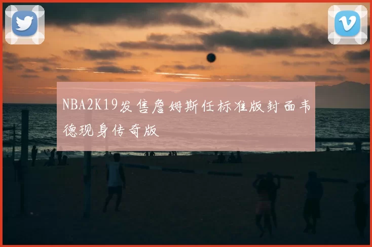 NBA2K19发售詹姆斯任标准版封面韦德现身传奇版