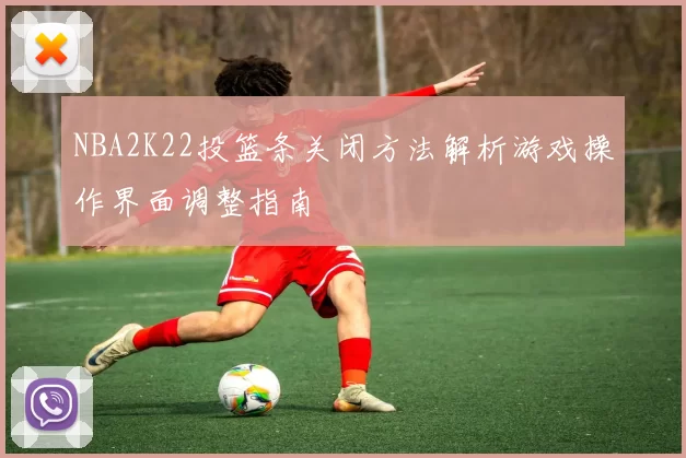 NBA2K22投篮条关闭方法解析游戏操作界面调整指南