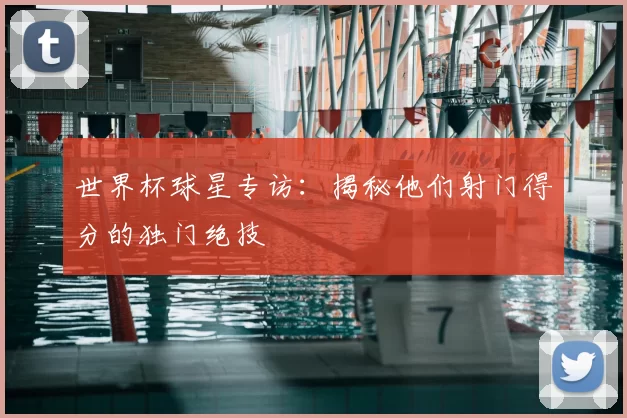 世界杯球星专访：揭秘他们射门得分的独门绝技