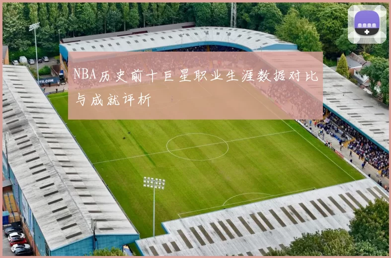 NBA历史前十巨星职业生涯数据对比与成就评析