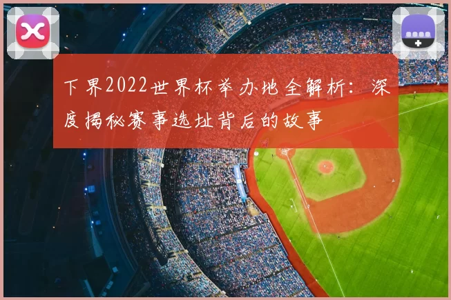 下界2022世界杯举办地全解析：深度揭秘赛事选址背后的故事