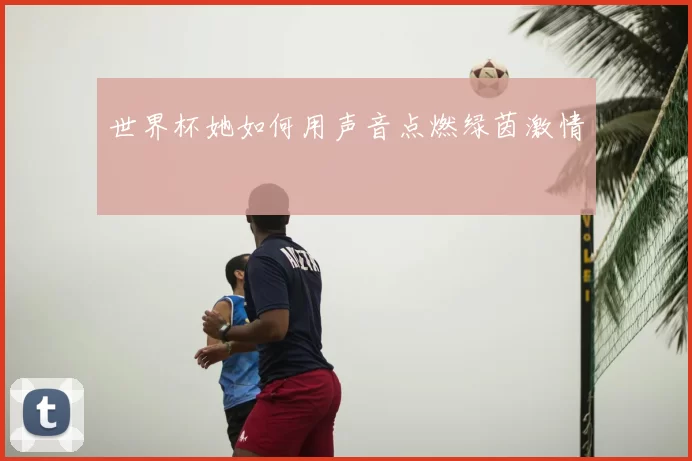 世界杯她如何用声音点燃绿茵激情