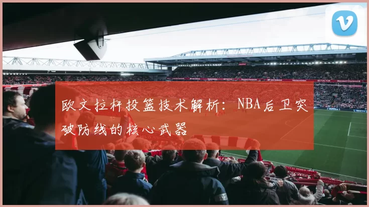 欧文拉杆投篮技术解析：NBA后卫突破防线的核心武器